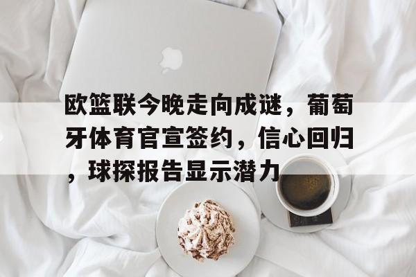 九游旧版本下载链接-欧篮联今晚走向成谜，葡萄牙体育官宣签约，信心回归，球探报告显示潜力(欧洲杯录像回放完整版)