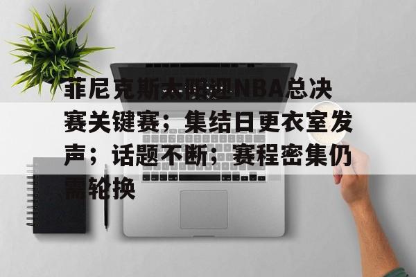九游旧版本下载链接-菲尼克斯太阳迎NBA总决赛关键赛；集结日更衣室发声；话题不断；赛程密集仍需轮换的简单介绍