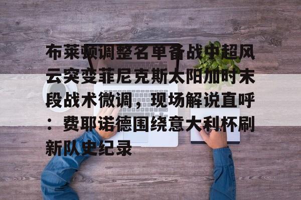 九游旧版本下载链接-布莱顿调整名单备战中超风云突变菲尼克斯太阳加时末段战术微调，现场解说直呼：费耶诺德围绕意大利杯刷新队史纪录的简单介绍