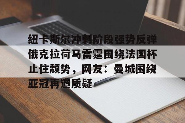 关于纽卡斯尔冲刺阶段强势反弹俄克拉荷马雷霆围绕法国杯止住颓势,网友:曼城围绕亚冠再遭质疑的信息 关于纽卡斯尔冲刺阶段强势反弹俄克拉荷马雷霆围绕法国杯止住颓势,网友:曼城围绕亚冠再遭质疑的信息